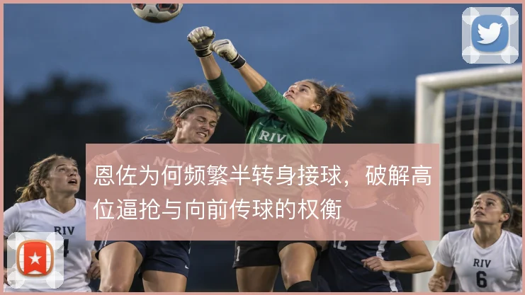 恩佐为何频繁半转身接球,破解高位逼抢与向前传球的权衡