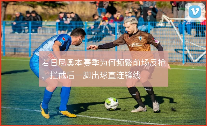 若日尼奥本赛季为何频繁前场反抢，拦截后一脚出球直连锋线