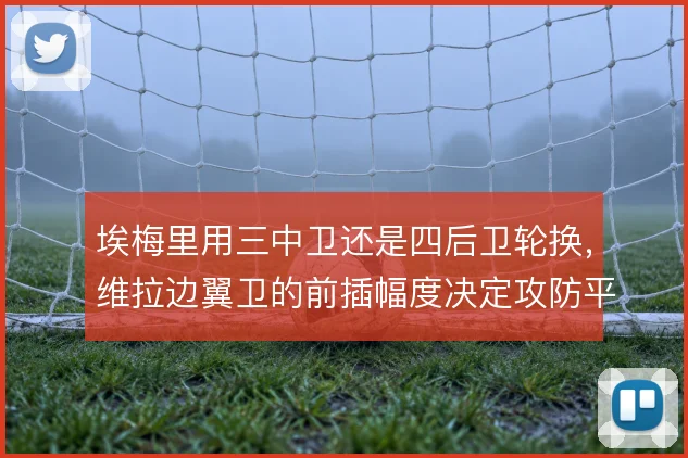 埃梅里用三中卫还是四后卫轮换，维拉边翼卫的前插幅度决定攻防平衡
