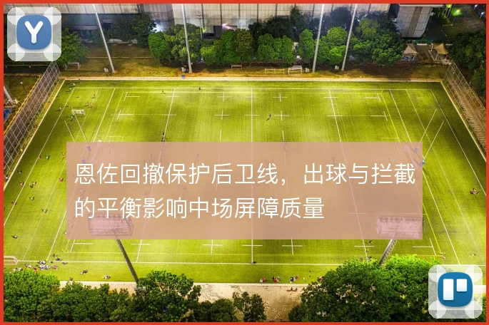 恩佐回撤保护后卫线,出球与拦截的平衡影响中场屏障质量