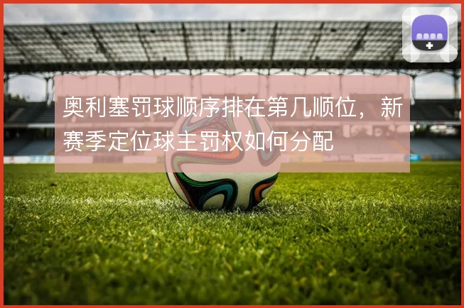 奥利塞罚球顺序排在第几顺位,新赛季定位球主罚权如何分配