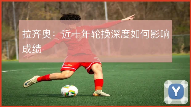 拉齐奥：近十年轮换深度如何影响成绩
