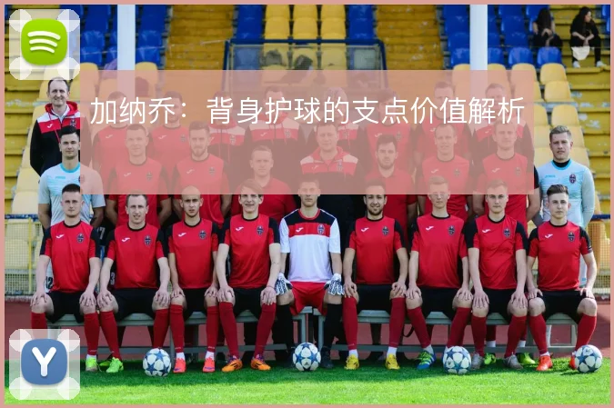 加纳乔:背身护球的支点价值解析