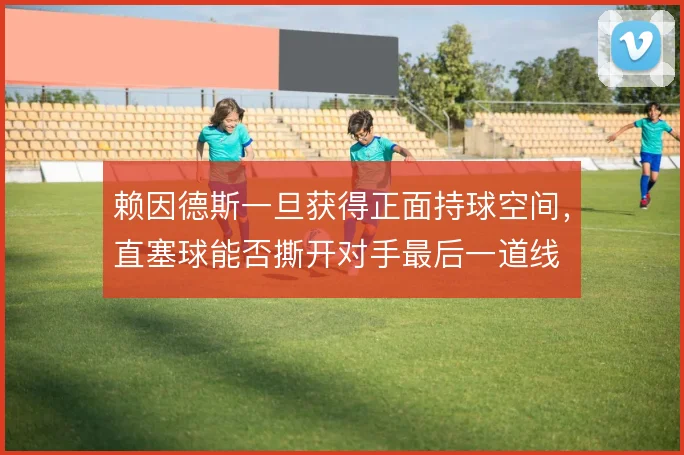 赖因德斯一旦获得正面持球空间，直塞球能否撕开对手最后一道线