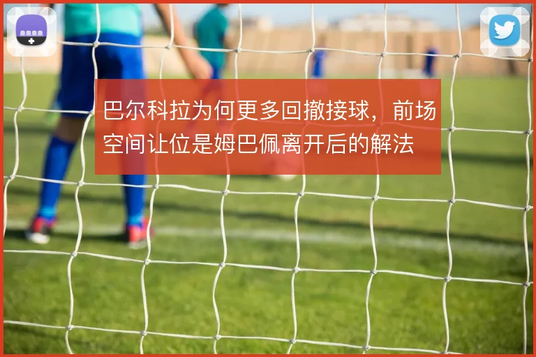 巴尔科拉为何更多回撤接球，前场空间让位是姆巴佩离开后的解法