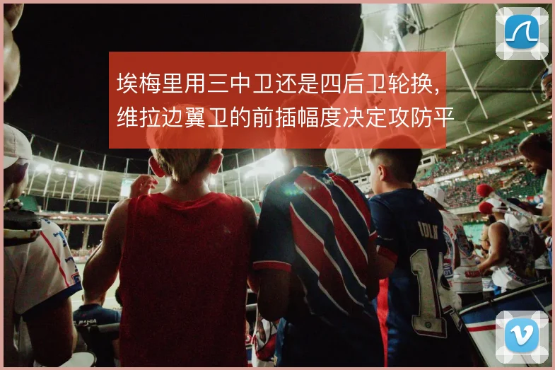 埃梅里用三中卫还是四后卫轮换,维拉边翼卫的前插幅度决定攻防平衡