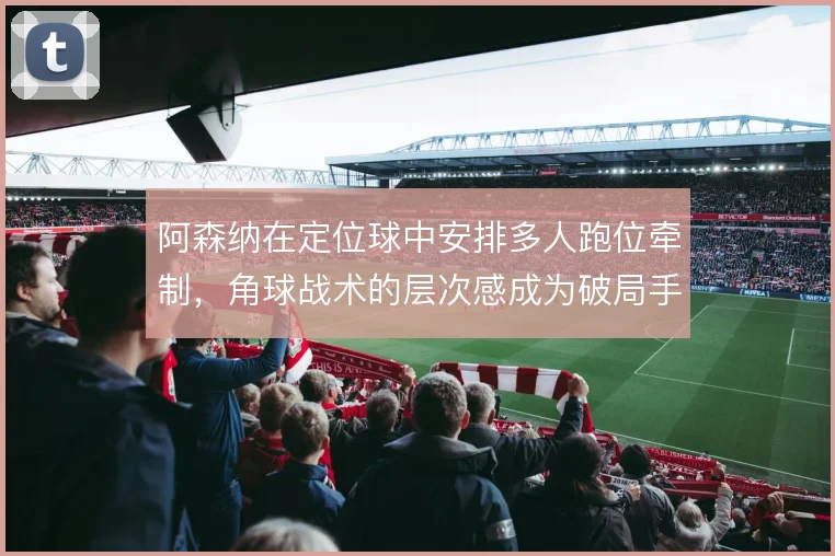 阿森纳在定位球中安排多人跑位牵制,角球战术的层次感成为破局手段
