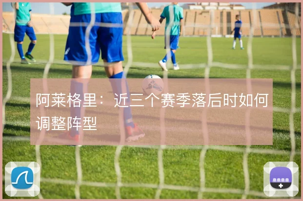 阿莱格里：近三个赛季落后时如何调整阵型