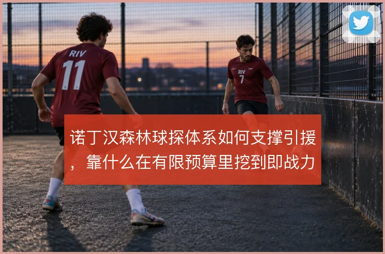 诺丁汉森林球探体系如何支撑引援,靠什么在有限预算里挖到即战力