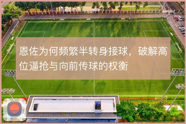 恩佐为何频繁半转身接球,破解高位逼抢与向前传球的权衡