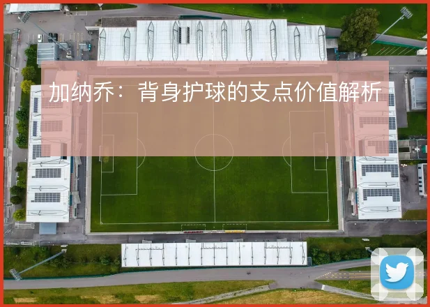 加纳乔:背身护球的支点价值解析