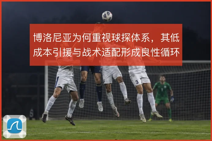 博洛尼亚为何重视球探体系，其低成本引援与战术适配形成良性循环