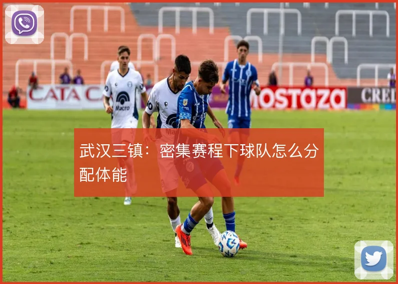 武汉三镇：密集赛程下球队怎么分配体能