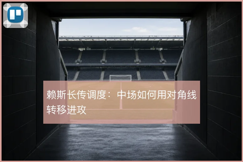 赖斯长传调度:中场如何用对角线转移进攻