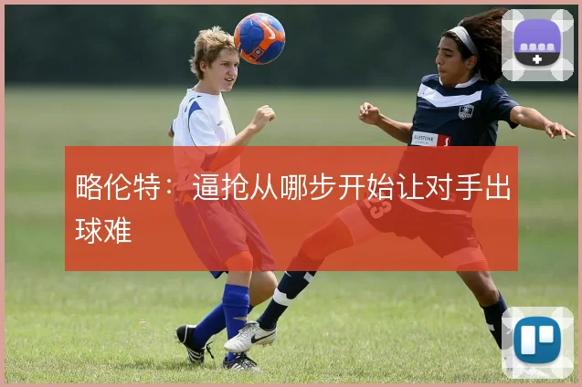 略伦特:逼抢从哪步开始让对手出球难