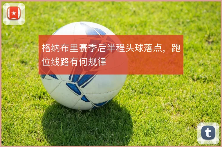 格纳布里赛季后半程头球落点，跑位线路有何规律