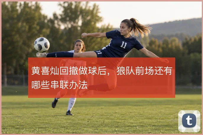 黄喜灿回撤做球后,狼队前场还有哪些串联办法