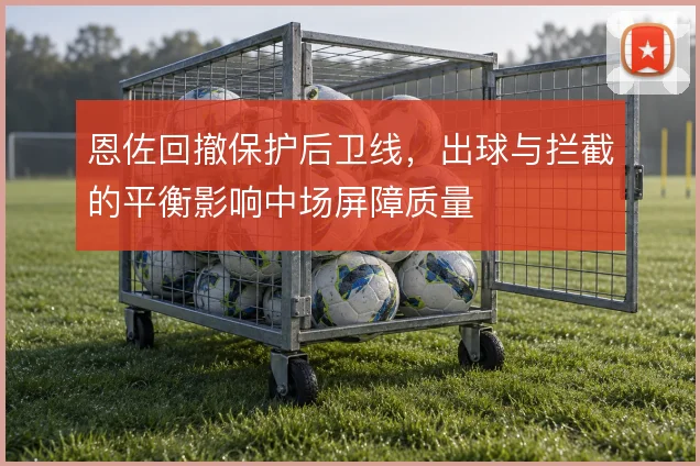 恩佐回撤保护后卫线，出球与拦截的平衡影响中场屏障质量