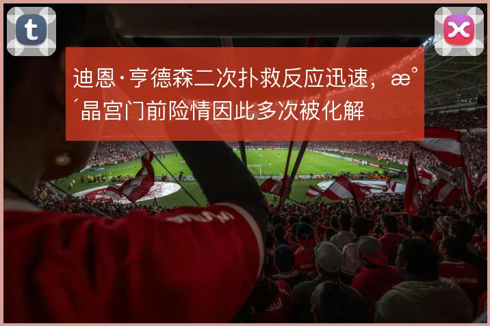 迪恩·亨德森二次扑救反应迅速，水晶宫门前险情因此多次被化解
