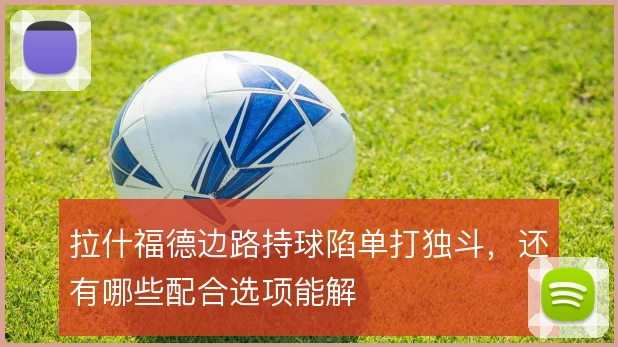 拉什福德边路持球陷单打独斗，还有哪些配合选项能解