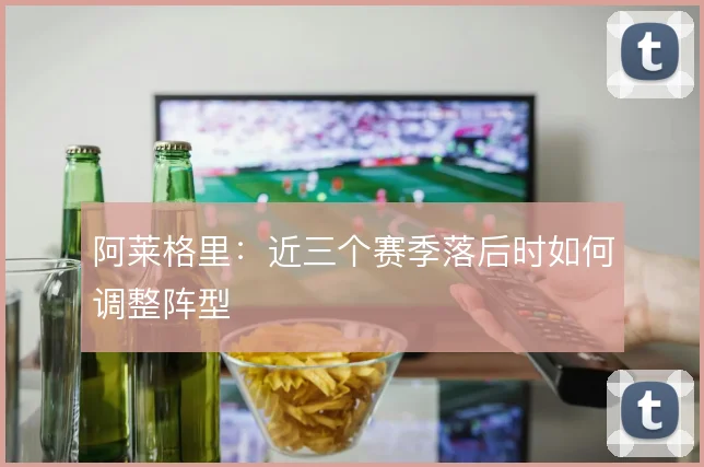 阿莱格里：近三个赛季落后时如何调整阵型
