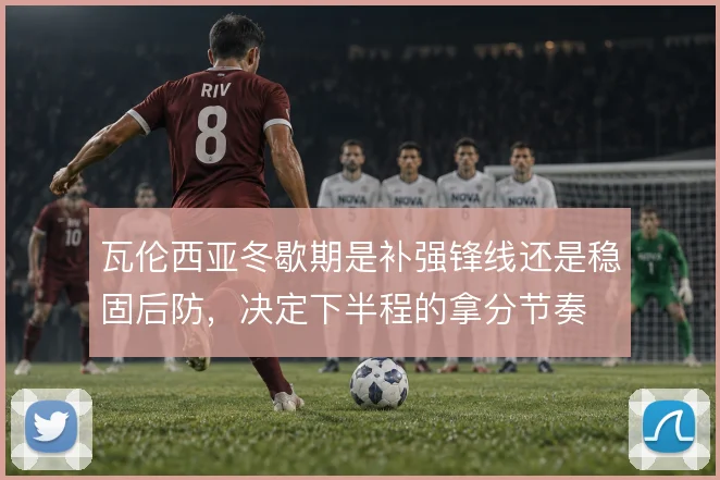 瓦伦西亚冬歇期是补强锋线还是稳固后防，决定下半程的拿分节奏