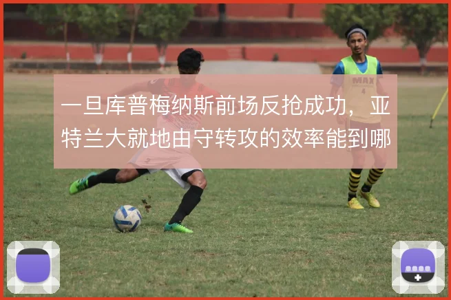 一旦库普梅纳斯前场反抢成功，亚特兰大就地由守转攻的效率能到哪一步