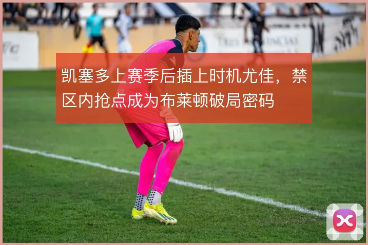 凯塞多上赛季后插上时机尤佳,禁区内抢点成为布莱顿破局密码
