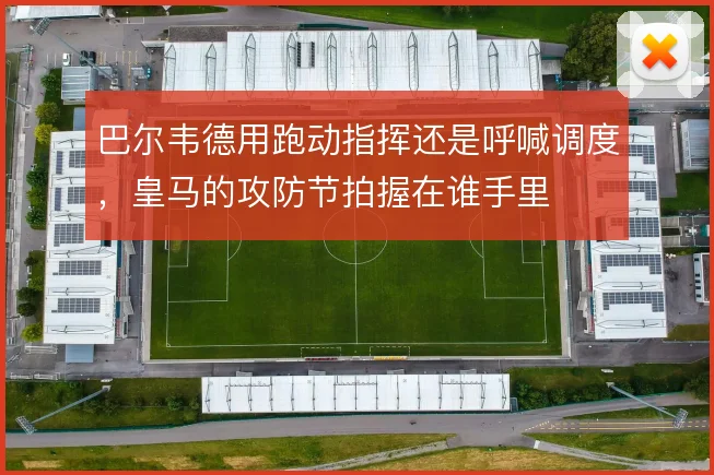 巴尔韦德用跑动指挥还是呼喊调度，皇马的攻防节拍握在谁手里