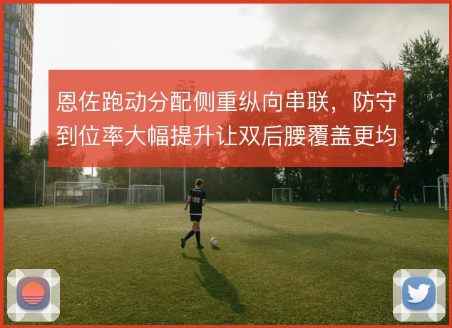 恩佐跑动分配侧重纵向串联，防守到位率大幅提升让双后腰覆盖更均衡