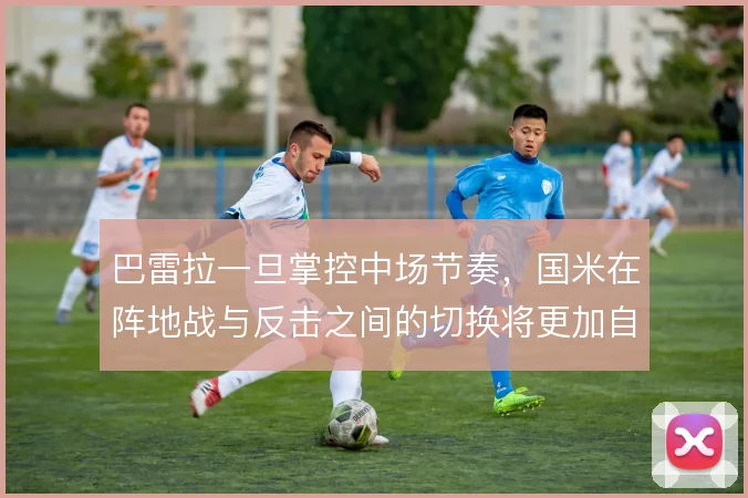 巴雷拉一旦掌控中场节奏，国米在阵地战与反击之间的切换将更加自如
