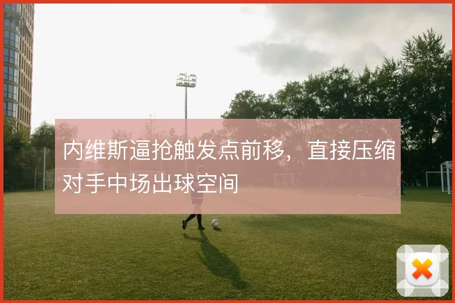 内维斯逼抢触发点前移,直接压缩对手中场出球空间
