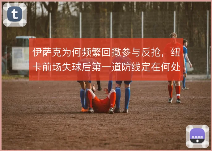 伊萨克为何频繁回撤参与反抢，纽卡前场失球后第一道防线定在何处