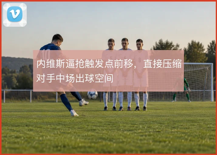 内维斯逼抢触发点前移，直接压缩对手中场出球空间