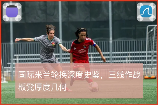 国际米兰轮换深度史鉴,三线作战板凳厚度几何