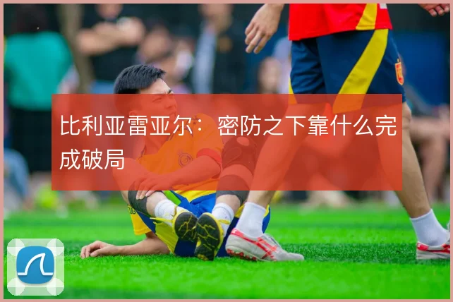 比利亚雷亚尔：密防之下靠什么完成破局