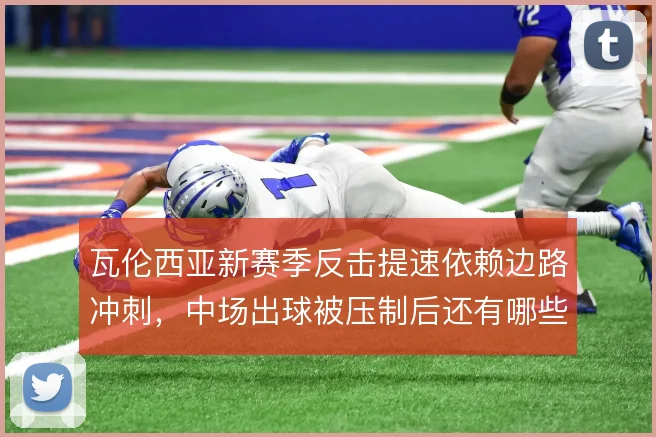 瓦伦西亚新赛季反击提速依赖边路冲刺，中场出球被压制后还有哪些后手