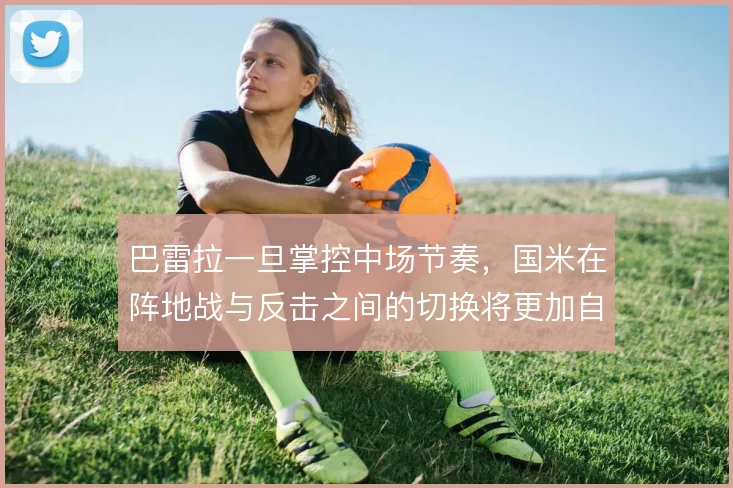 巴雷拉一旦掌控中场节奏,国米在阵地战与反击之间的切换将更加自如