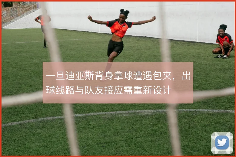 一旦迪亚斯背身拿球遭遇包夹，出球线路与队友接应需重新设计