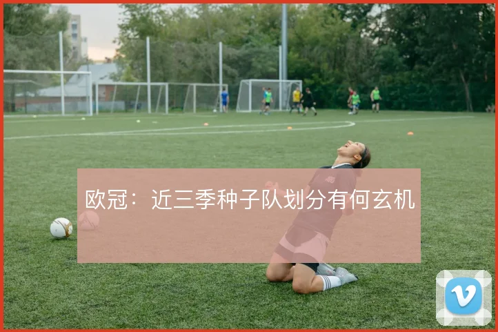 欧冠:近三季种子队划分有何玄机