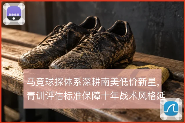 马竞球探体系深耕南美低价新星，青训评估标准保障十年战术风格延续