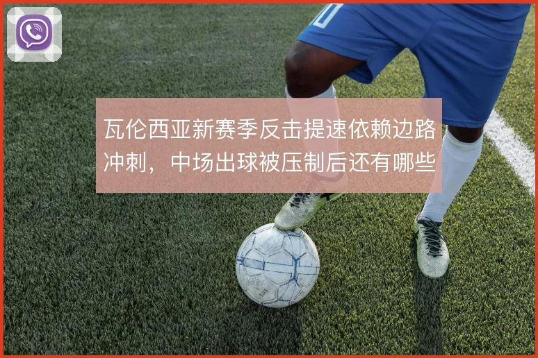 瓦伦西亚新赛季反击提速依赖边路冲刺，中场出球被压制后还有哪些后手