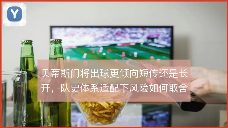 贝蒂斯门将出球更倾向短传还是长开，队史体系适配下风险如何取舍