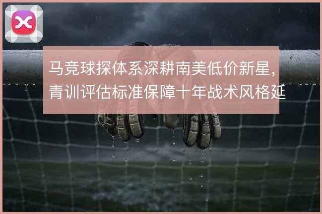马竞球探体系深耕南美低价新星，青训评估标准保障十年战术风格延续