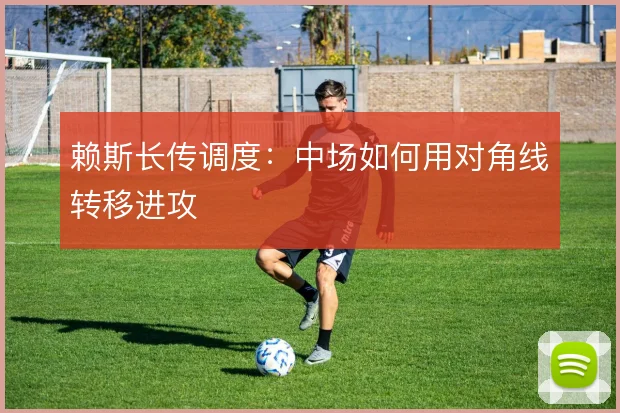 赖斯长传调度：中场如何用对角线转移进攻