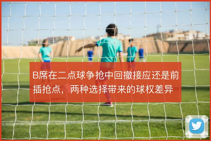 B席在二点球争抢中回撤接应还是前插抢点,两种选择带来的球权差异