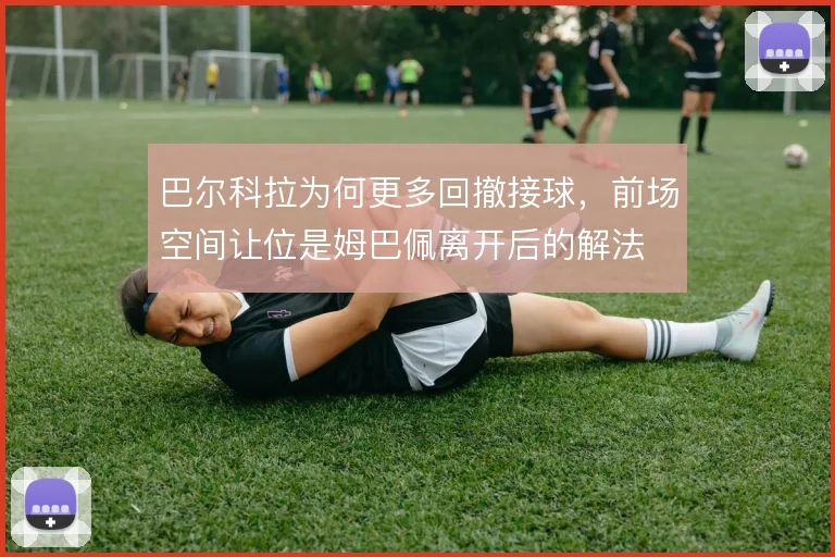 巴尔科拉为何更多回撤接球，前场空间让位是姆巴佩离开后的解法
