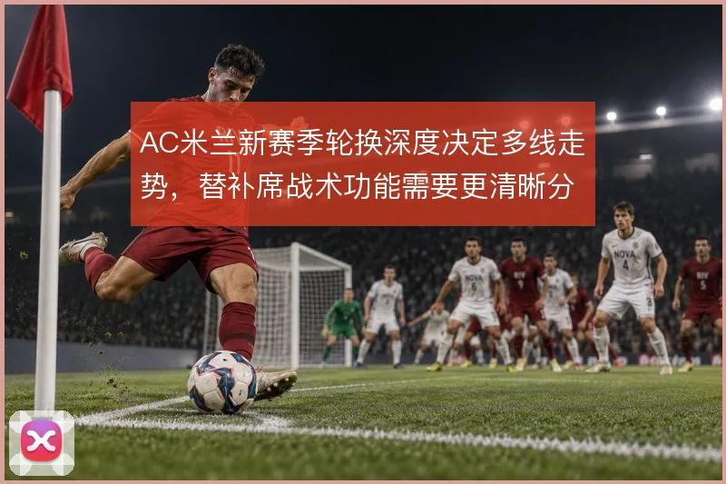 AC米兰新赛季轮换深度决定多线走势,替补席战术功能需要更清晰分工