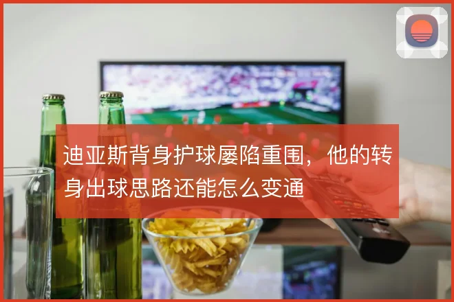 迪亚斯背身护球屡陷重围,他的转身出球思路还能怎么变通
