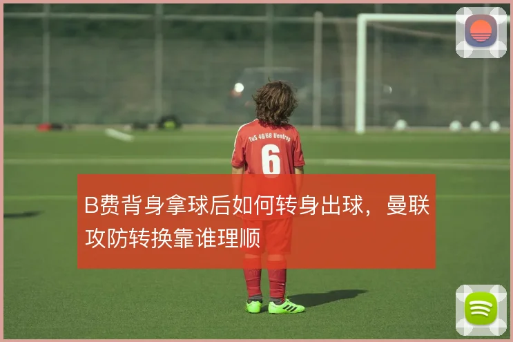 B费背身拿球后如何转身出球,曼联攻防转换靠谁理顺